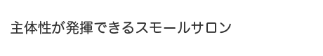 主体性が発揮できるスモールサロン
